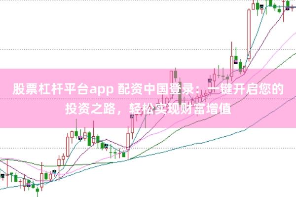 股票杠杆平台app 配资中国登录：一键开启您的投资之路，轻松实现财富增值