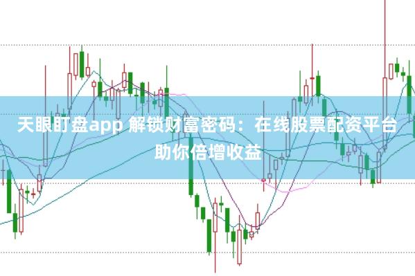 天眼盯盘app 解锁财富密码：在线股票配资平台助你倍增收益