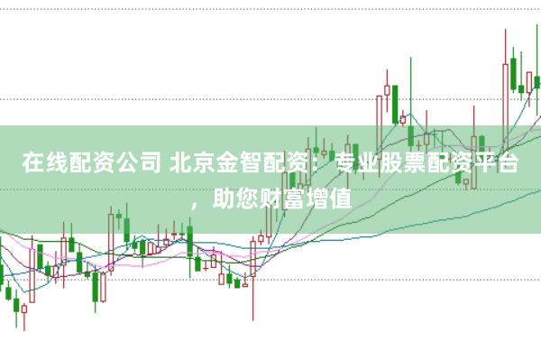 在线配资公司 北京金智配资：专业股票配资平台，助您财富增值