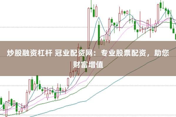 炒股融资杠杆 冠业配资网：专业股票配资，助您财富增值