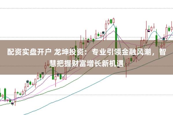 配资实盘开户 龙坤投资：专业引领金融风潮，智慧把握财富增长新机遇