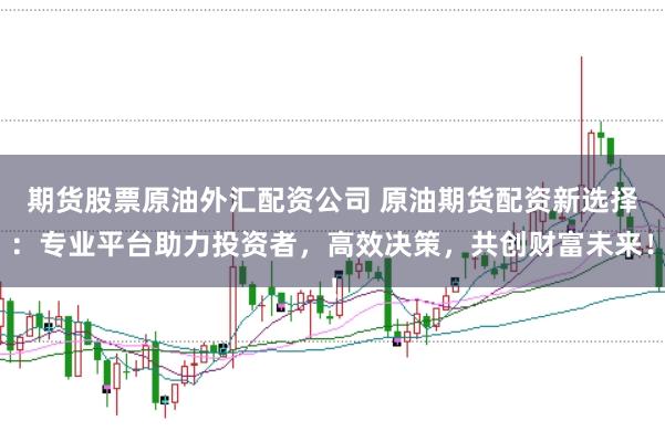 期货股票原油外汇配资公司 原油期货配资新选择：专业平台助力投资者，高效决策，共创财富未来！