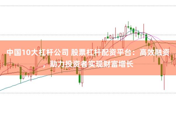 中国10大杠杆公司 股票杠杆配资平台：高效融资，助力投资者实现财富增长
