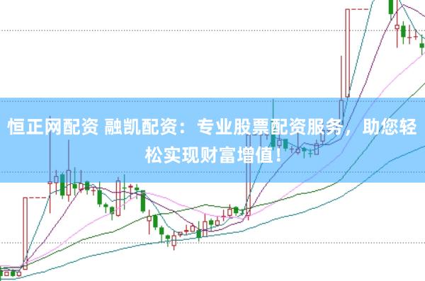 恒正网配资 融凯配资：专业股票配资服务，助您轻松实现财富增值！