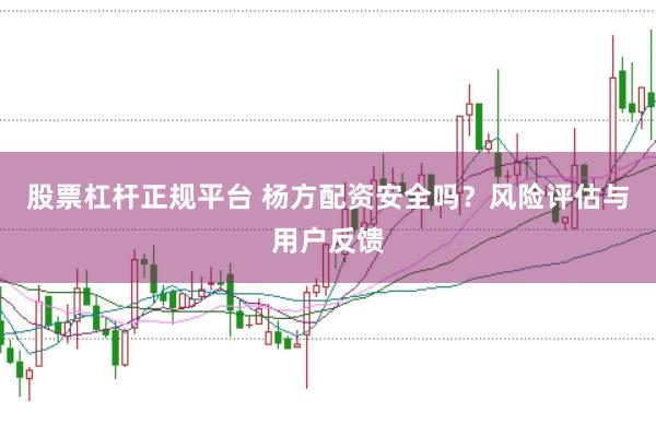 股票杠杆正规平台 杨方配资安全吗？风险评估与用户反馈