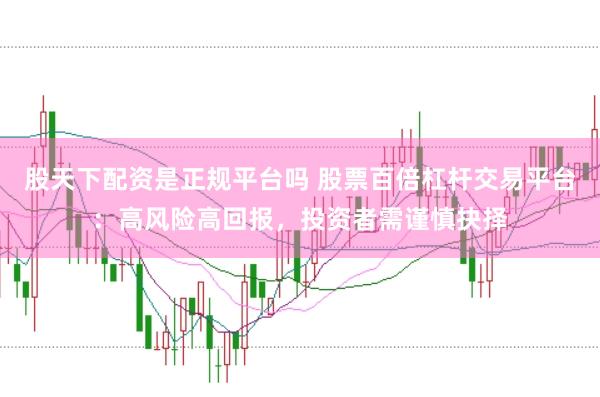 股天下配资是正规平台吗 股票百倍杠杆交易平台：高风险高回报，投资者需谨慎抉择