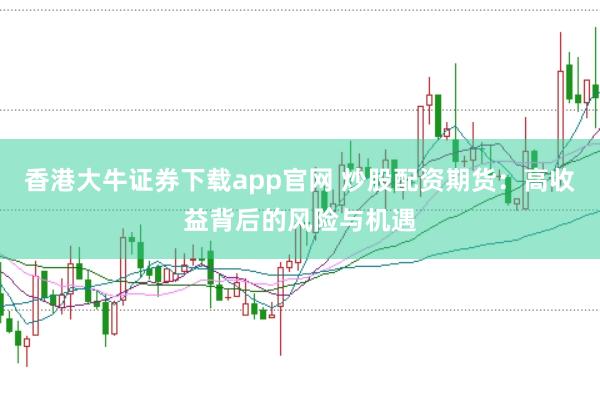 香港大牛证券下载app官网 炒股配资期货：高收益背后的风险与机遇