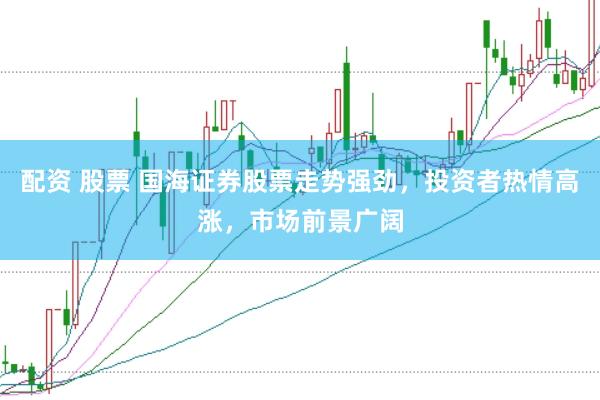 配资 股票 国海证券股票走势强劲，投资者热情高涨，市场前景广阔