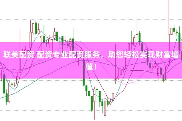 联美配资 配资专业配资服务，助您轻松实现财富增值！