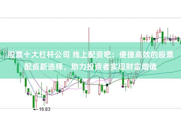 股票十大杠杆公司 线上配资吧：便捷高效的股票配资新选择，助力投资者实现财富增值