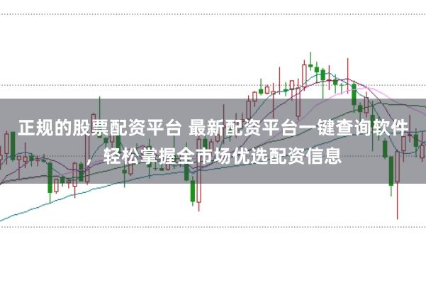 正规的股票配资平台 最新配资平台一键查询软件,轻松掌握全市场优选配资信息
