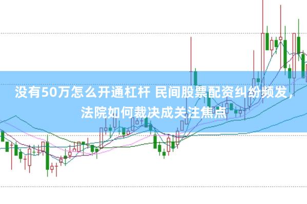 没有50万怎么开通杠杆 民间股票配资纠纷频发,法院如何裁决成关注焦点