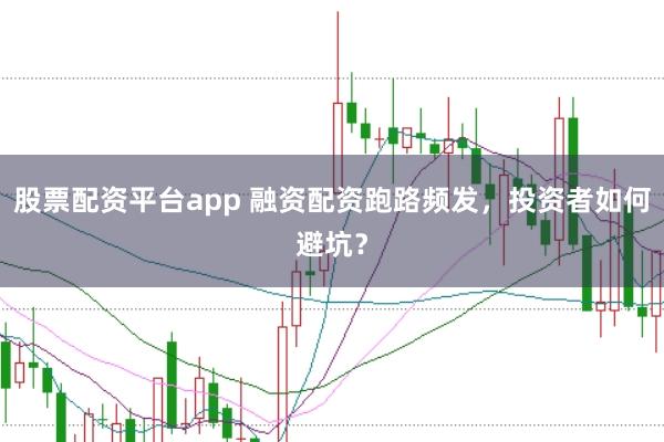 股票配资平台app 融资配资跑路频发，投资者如何避坑？