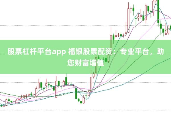 股票杠杆平台app 福银股票配资：专业平台，助您财富增值