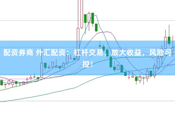 配资券商 外汇配资:杠杆交易,放大收益,风险可控!