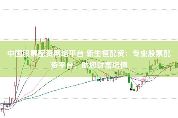 中国股票配资网络平台 新生恒配资:专业股票配资平台,助您财富增值