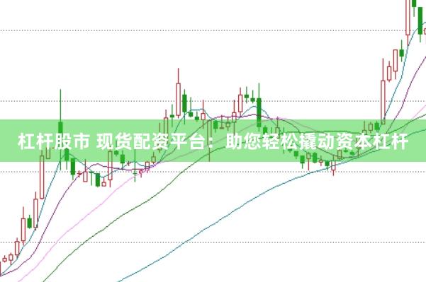 杠杆股市 现货配资平台：助您轻松撬动资本杠杆