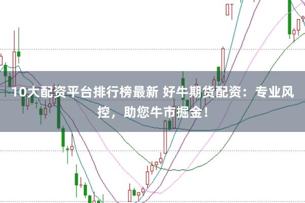10大配资平台排行榜最新 好牛期货配资：专业风控，助您牛市掘金！
