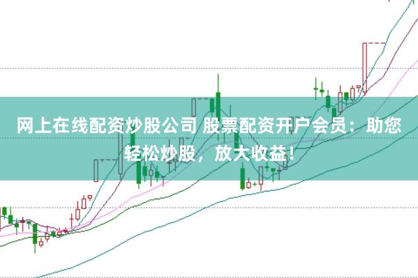 网上在线配资炒股公司 股票配资开户会员：助您轻松炒股，放大收益！