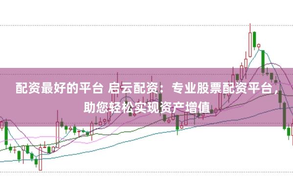 配资最好的平台 启云配资：专业股票配资平台，助您轻松实现资产增值