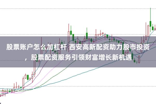 股票账户怎么加杠杆 西安高新配资助力股市投资，股票配资服务引领财富增长新机遇