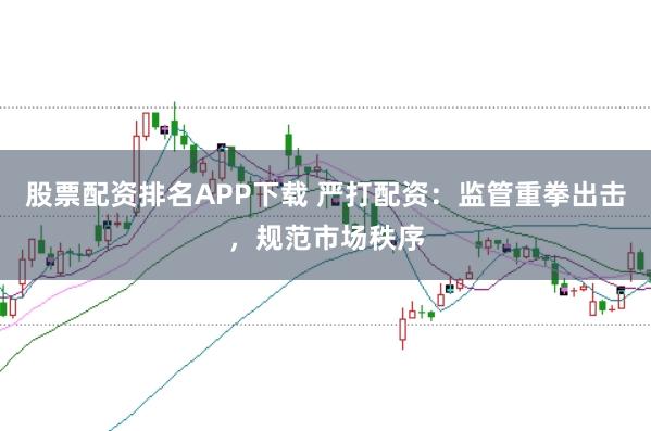 股票配资排名APP下载 严打配资：监管重拳出击，规范市场秩序