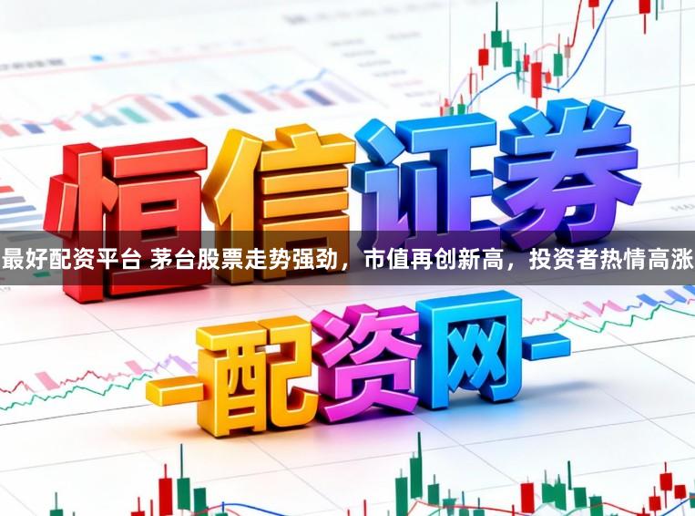 最好配资平台 茅台股票走势强劲，市值再创新高，投资者热情高涨
