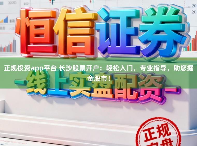 正规投资app平台 长沙股票开户：轻松入门，专业指导，助您掘金股市！