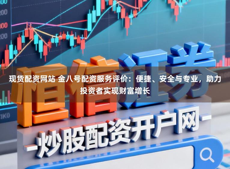 现货配资网站 金八号配资服务评价:便捷、安全与专业,助力投资者实现财富增长