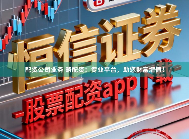 配资公司业务 略配资:专业平台,助您财富增值!