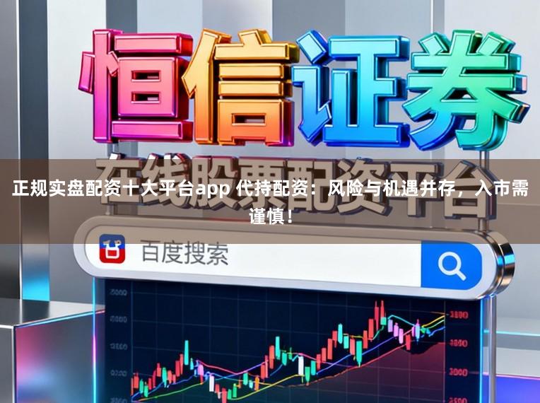 正规实盘配资十大平台app 代持配资:风险与机遇并存,入市需谨慎!