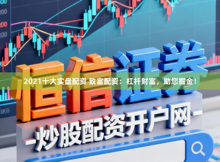 2021十大实盘配资 致富配资:杠杆财富,助您掘金!