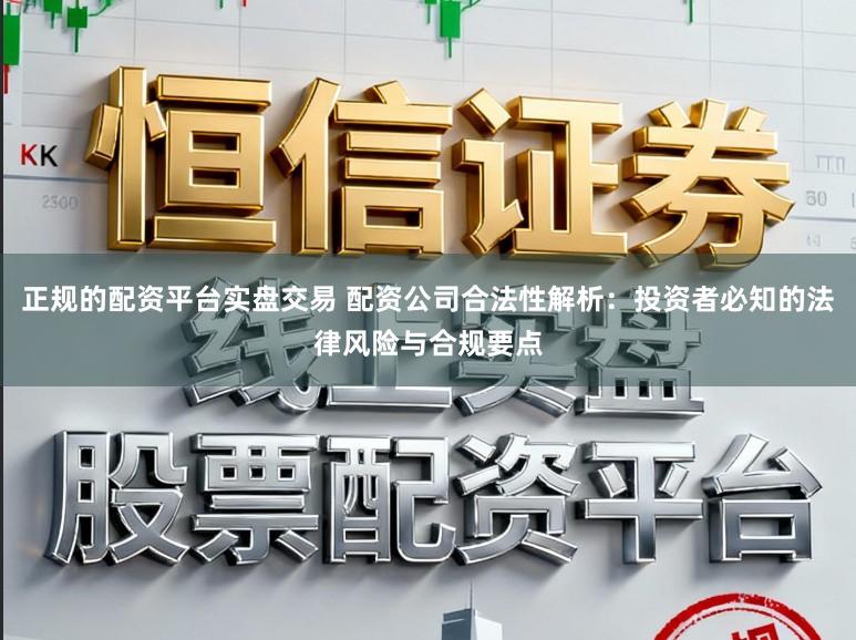 正规的配资平台实盘交易 配资公司合法性解析：投资者必知的法律风险与合规要点