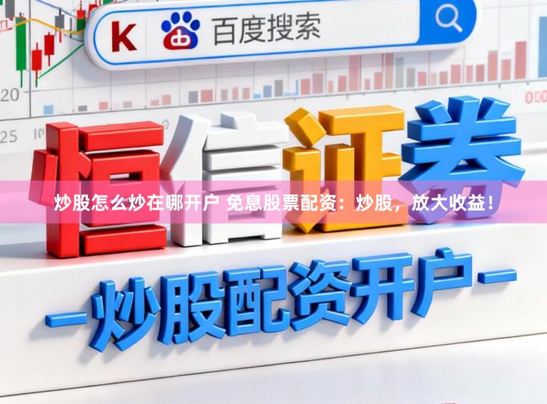 炒股怎么炒在哪开户 免息股票配资：炒股，放大收益！