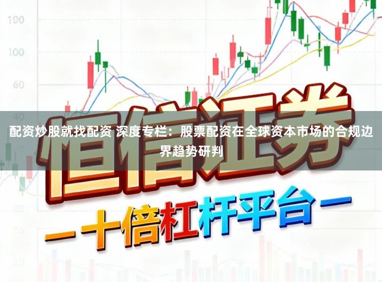 配资炒股就找配资 深度专栏：股票配资在全球资本市场的合规边界趋势研判