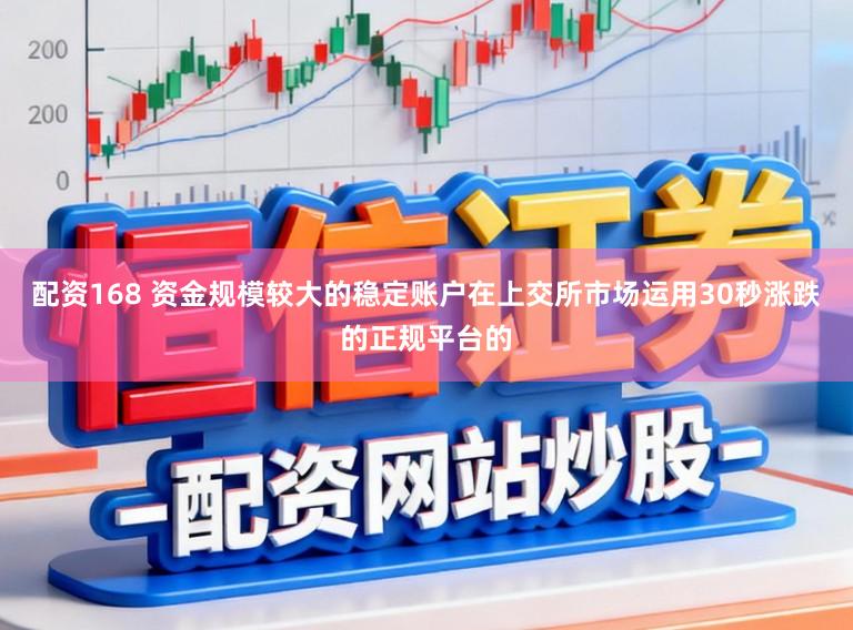 配资168 资金规模较大的稳定账户在上交所市场运用30秒涨跌的正规平台的