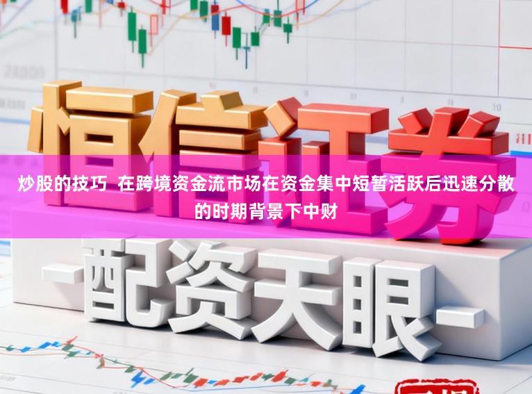 炒股的技巧  在跨境资金流市场在资金集中短暂活跃后迅速分散的时期背景下中财
