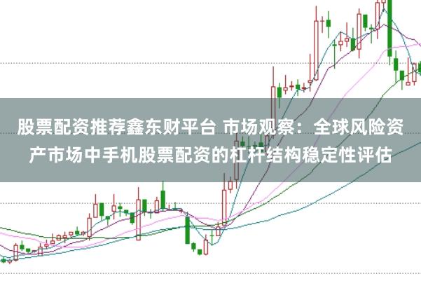 股票配资推荐鑫东财平台 市场观察：全球风险资产市场中手机股票配资的杠杆结构稳定性评估