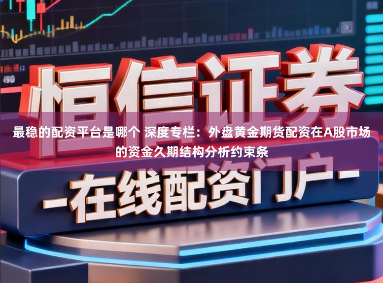 最稳的配资平台是哪个 深度专栏：外盘黄金期货配资在A股市场的资金久期结构分析约束条