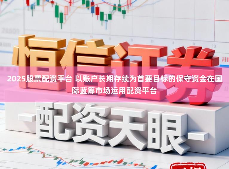 2025股票配资平台 以账户长期存续为首要目标的保守资金在国际蓝筹市场运用配资平台
