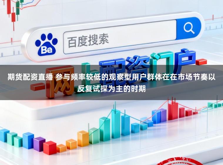 期货配资直播 参与频率较低的观察型用户群体在在市场节奏以反复试探为主的时期