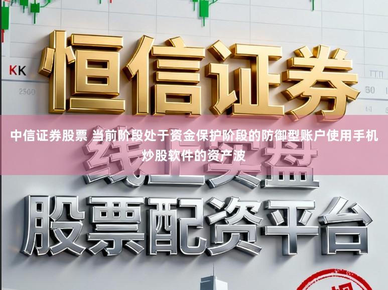中信证券股票 当前阶段处于资金保护阶段的防御型账户使用手机炒股软件的资产波
