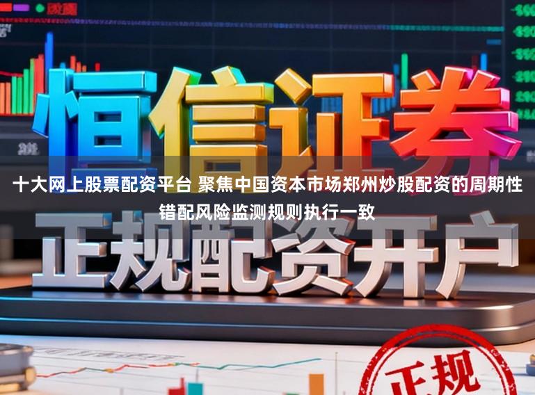 十大网上股票配资平台 聚焦中国资本市场郑州炒股配资的周期性错配风险监测规则执行一致