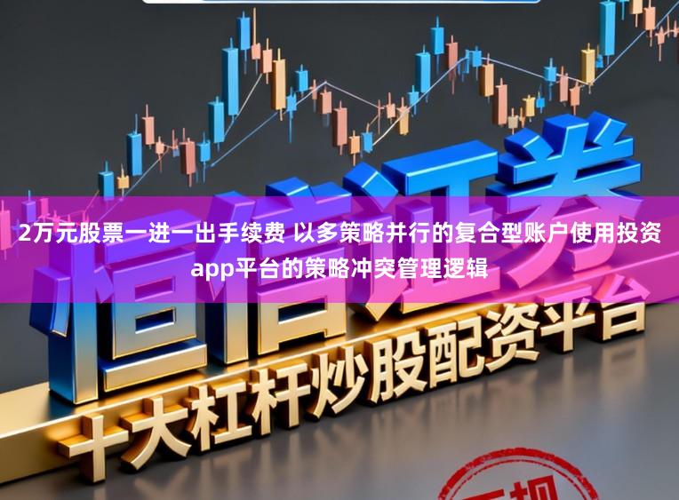 2万元股票一进一出手续费 以多策略并行的复合型账户使用投资app平台的策略冲突管理逻辑