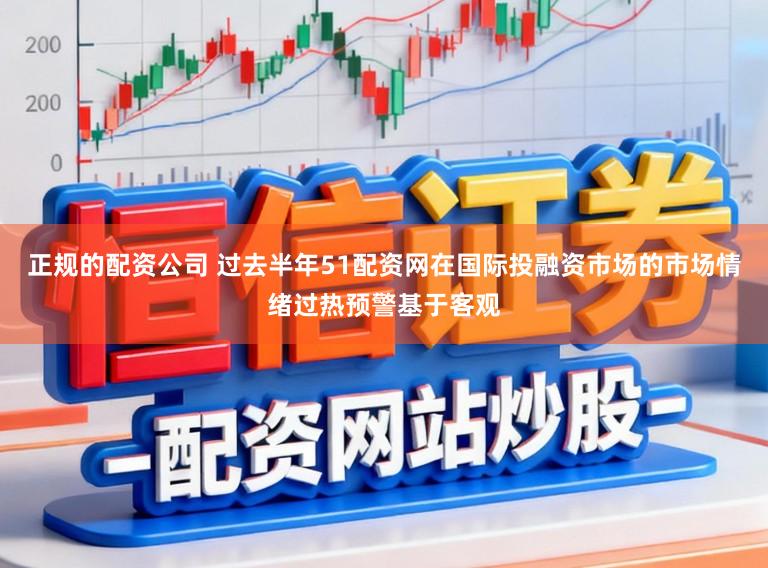 正规的配资公司 过去半年51配资网在国际投融资市场的市场情绪过热预警基于客观