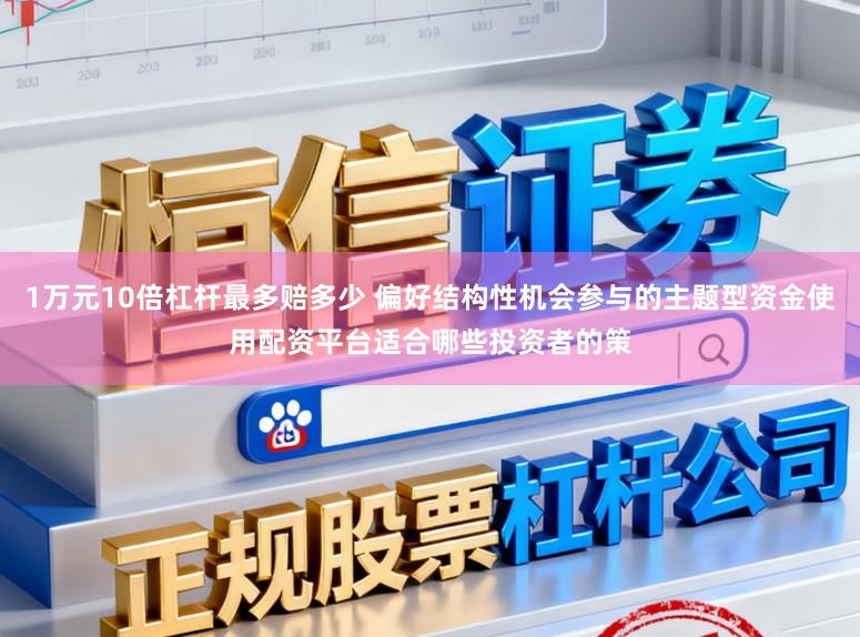 1万元10倍杠杆最多赔多少 偏好结构性机会参与的主题型资金使用配资平台适合哪些投资者的策