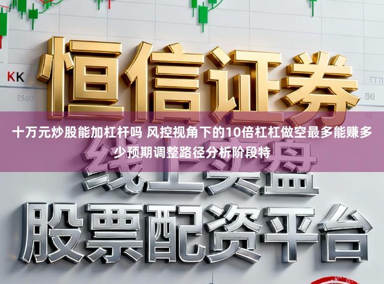 十万元炒股能加杠杆吗 风控视角下的10倍杠杠做空最多能赚多少预期调整路径分析阶段特