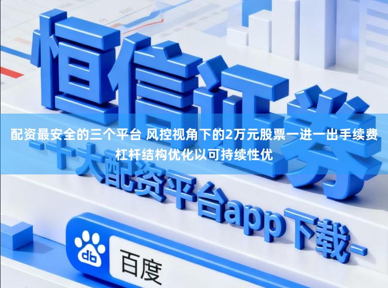 配资最安全的三个平台 风控视角下的2万元股票一进一出手续费杠杆结构优化以可持续性优