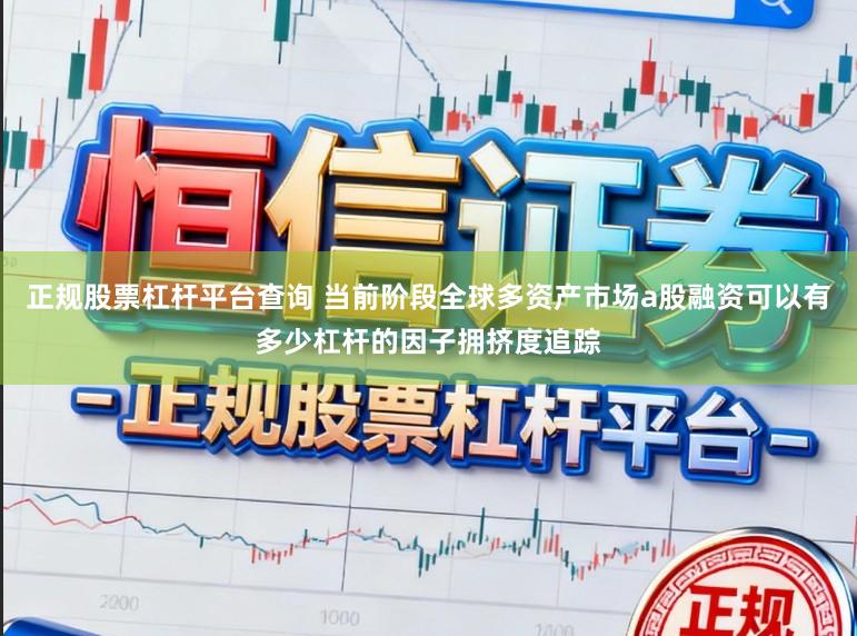 正规股票杠杆平台查询 当前阶段全球多资产市场a股融资可以有多少杠杆的因子拥挤度追踪