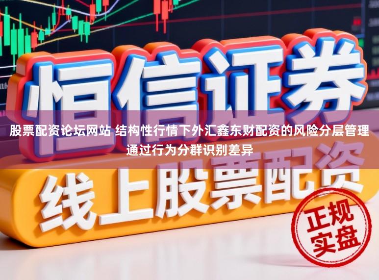 股票配资论坛网站 结构性行情下外汇鑫东财配资的风险分层管理通过行为分群识别差异